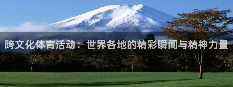 谈球吧体育：跨文化体育活动：世界各地的精彩瞬间与精神力量