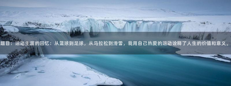 谈球吧：题目：运动生涯的回忆：从篮球到足球，从马拉松到滑雪，我用自己热爱的运动诠释了人生的价值和意义。