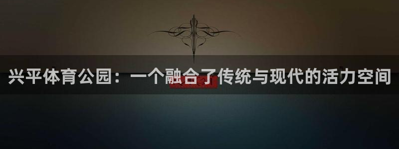 谈球吧：兴平体育公园：一个融合了传统与现代的活力空间