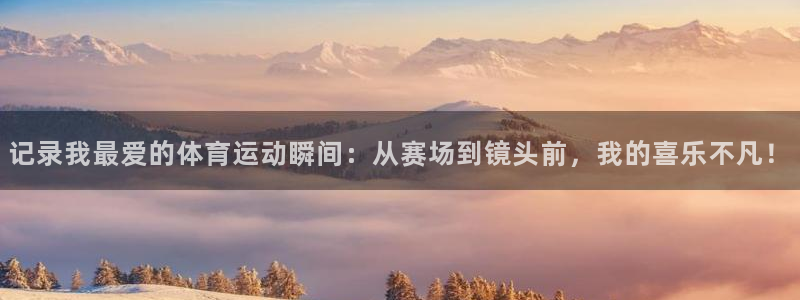 谈球吧：记录我最爱的体育运动瞬间：从赛场到镜头前，我的喜乐不凡！