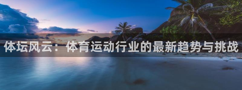 谈球吧体育官网：体坛风云：体育运动行业的最新趋势与挑战
