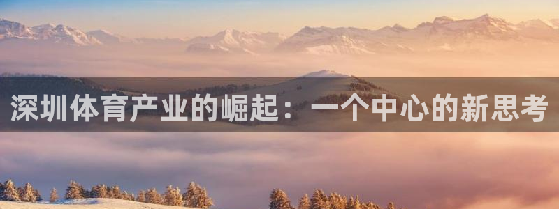 谈球吧体育官网：深圳体育产业的崛起：一个中心的新思考