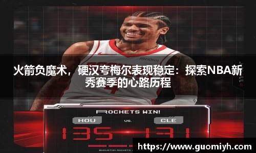 火箭负魔术，硬汉夸梅尔表现稳定：探索NBA新秀赛季的心路历程